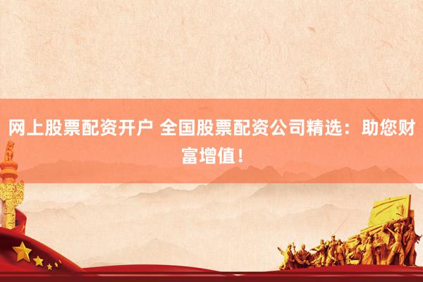 网上股票配资开户 全国股票配资公司精选：助您财富增值！