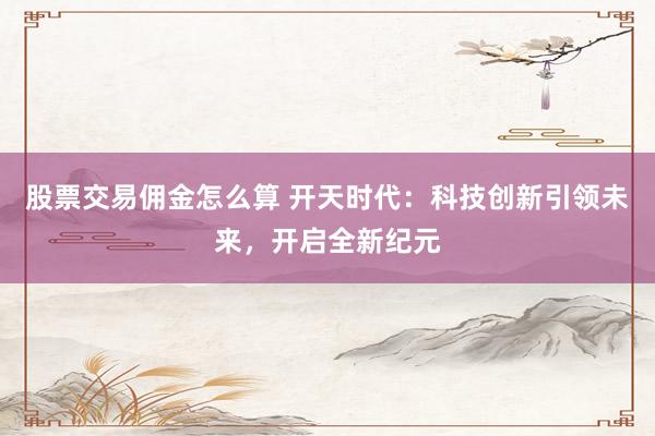 股票交易佣金怎么算 开天时代:科技创新引领未来,开启全新纪元