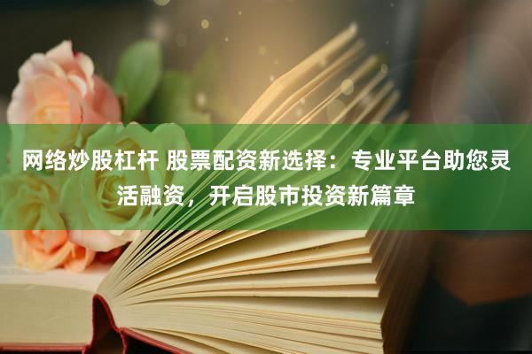 网络炒股杠杆 股票配资新选择：专业平台助您灵活融资，开启股市投资新篇章