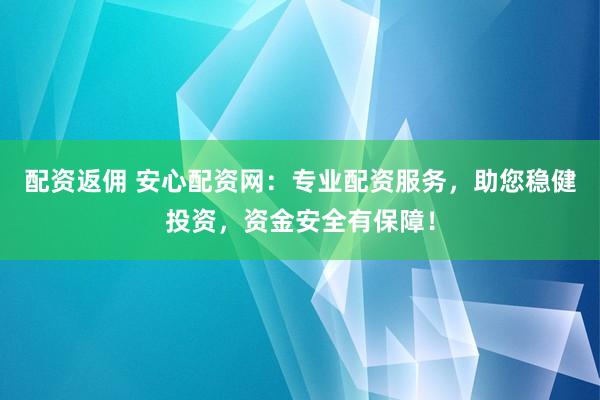 配资返佣 安心配资网:专业配资服务,助您稳健投资,资金安全有保障!