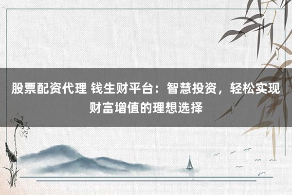 股票配资代理 钱生财平台：智慧投资，轻松实现财富增值的理想选择