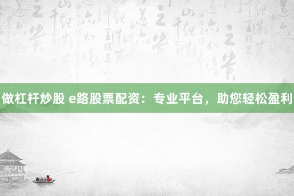 做杠杆炒股 e路股票配资：专业平台，助您轻松盈利
