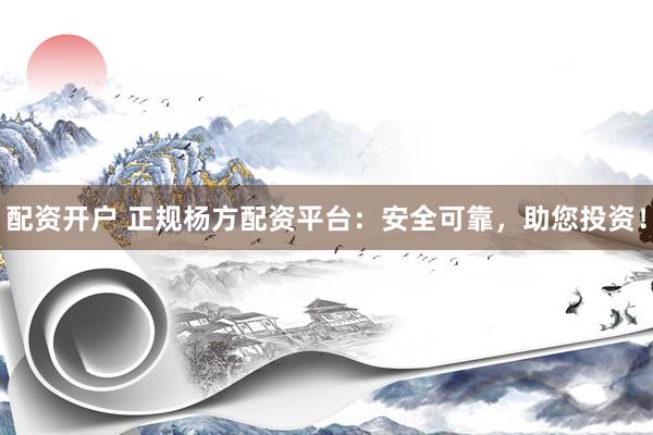 配资开户 正规杨方配资平台：安全可靠，助您投资！