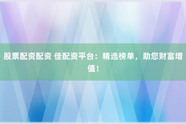 股票配资配资 佳配资平台：精选榜单，助您财富增值！