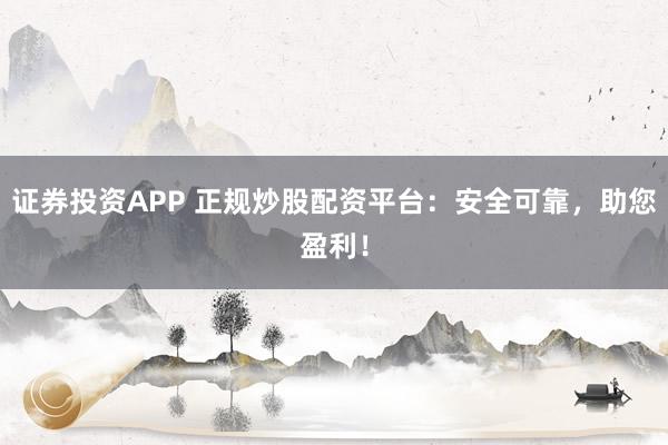 证券投资APP 正规炒股配资平台：安全可靠，助您盈利！