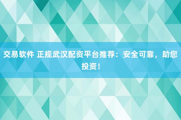 交易软件 正规武汉配资平台推荐：安全可靠，助您投资！