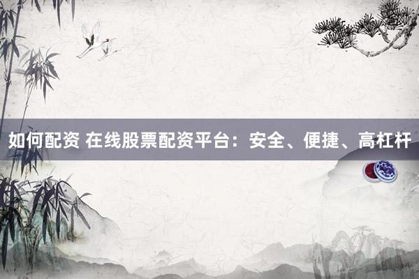如何配资 在线股票配资平台：安全、便捷、高杠杆
