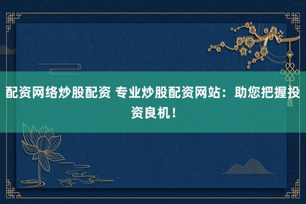 配资网络炒股配资 专业炒股配资网站：助您把握投资良机！