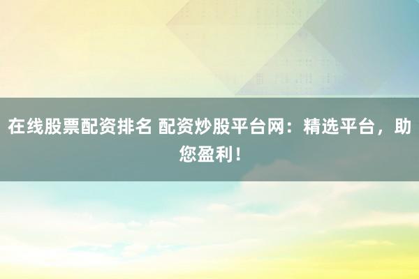 在线股票配资排名 配资炒股平台网：精选平台，助您盈利！