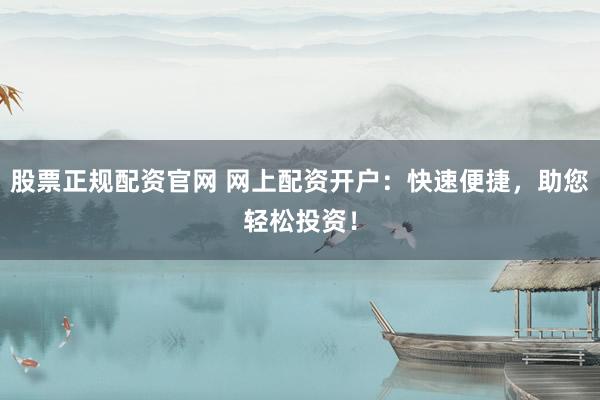 股票正规配资官网 网上配资开户：快速便捷，助您轻松投资！