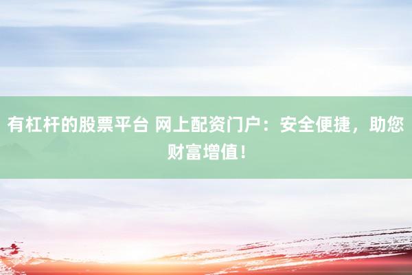 有杠杆的股票平台 网上配资门户：安全便捷，助您财富增值！