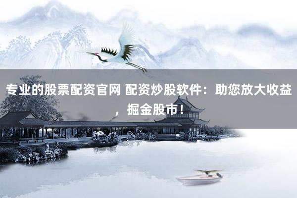 专业的股票配资官网 配资炒股软件：助您放大收益，掘金股市！