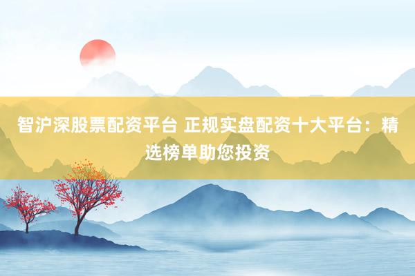 智沪深股票配资平台 正规实盘配资十大平台:精选榜单助您投资