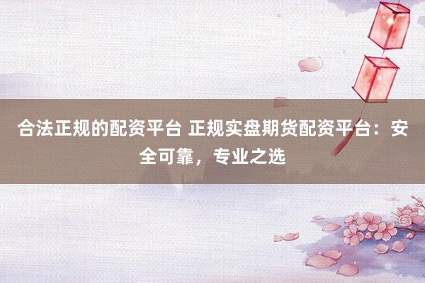 合法正规的配资平台 正规实盘期货配资平台：安全可靠，专业之选