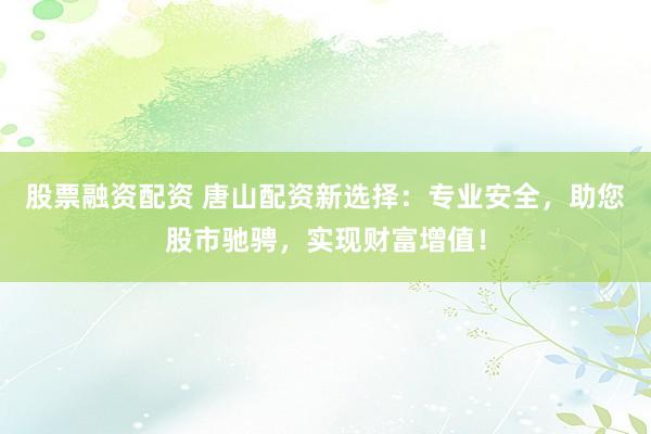 股票融资配资 唐山配资新选择：专业安全，助您股市驰骋，实现财富增值！