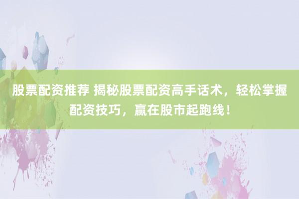 股票配资推荐 揭秘股票配资高手话术，轻松掌握配资技巧，赢在股市起跑线！