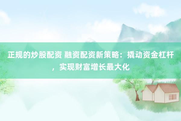 正规的炒股配资 融资配资新策略：撬动资金杠杆，实现财富增长最大化
