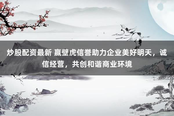 炒股配资最新 赢壁虎信誉助力企业美好明天，诚信经营，共创和谐商业环境