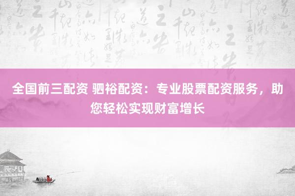 全国前三配资 驷裕配资：专业股票配资服务，助您轻松实现财富增长