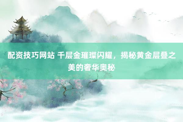 配资技巧网站 千层金璀璨闪耀，揭秘黄金层叠之美的奢华奥秘