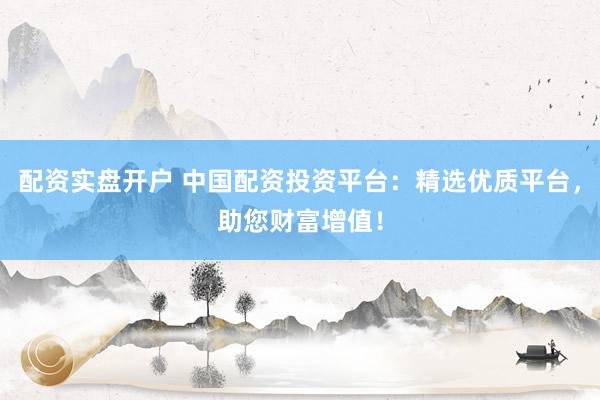 配资实盘开户 中国配资投资平台：精选优质平台，助您财富增值！