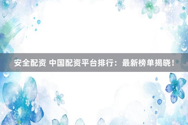 安全配资 中国配资平台排行：最新榜单揭晓！