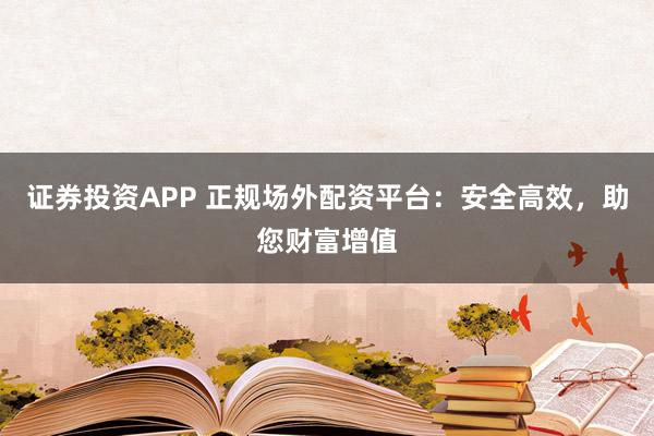 证券投资APP 正规场外配资平台：安全高效，助您财富增值