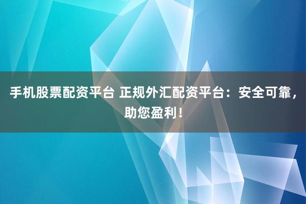 手机股票配资平台 正规外汇配资平台：安全可靠，助您盈利！