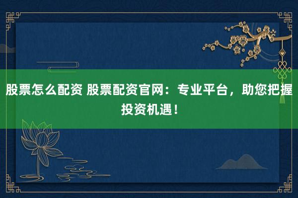 股票怎么配资 股票配资官网：专业平台，助您把握投资机遇！