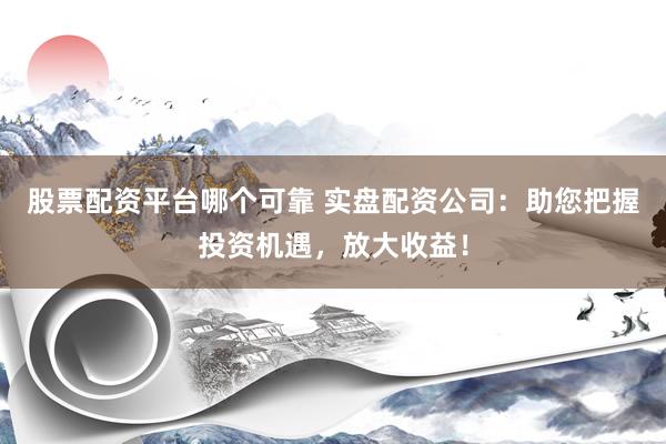 股票配资平台哪个可靠 实盘配资公司：助您把握投资机遇，放大收益！