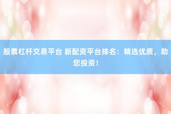 股票杠杆交易平台 新配资平台排名：精选优质，助您投资！