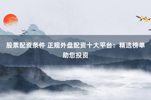 股票配资条件 正规外盘配资十大平台：精选榜单助您投资