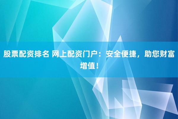 股票配资排名 网上配资门户：安全便捷，助您财富增值！