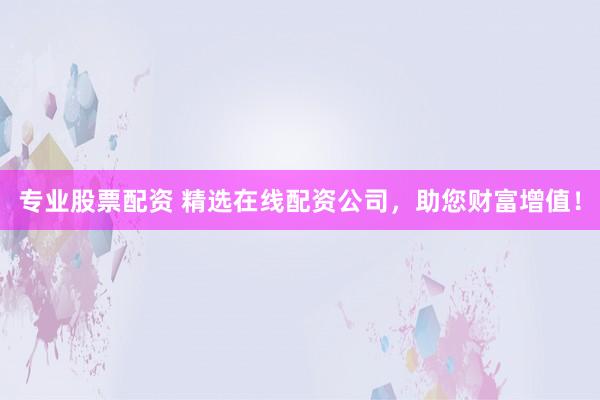专业股票配资 精选在线配资公司，助您财富增值！