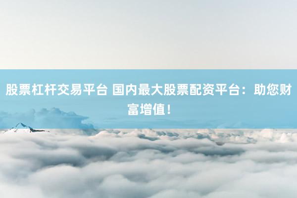 股票杠杆交易平台 国内最大股票配资平台:助您财富增值!