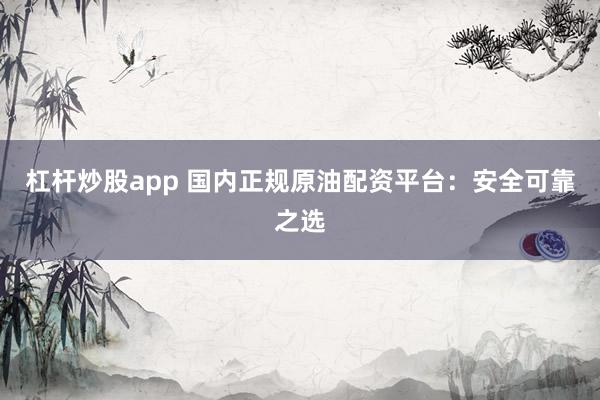 杠杆炒股app 国内正规原油配资平台：安全可靠之选
