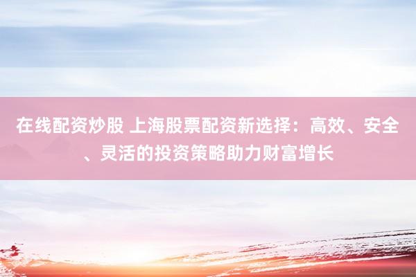 在线配资炒股 上海股票配资新选择:高效、安全、灵活的投资策略助力财富增长