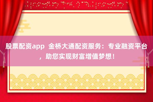 股票配资app 金桥大通配资服务:专业融资平台,助您实现财富增值梦想!