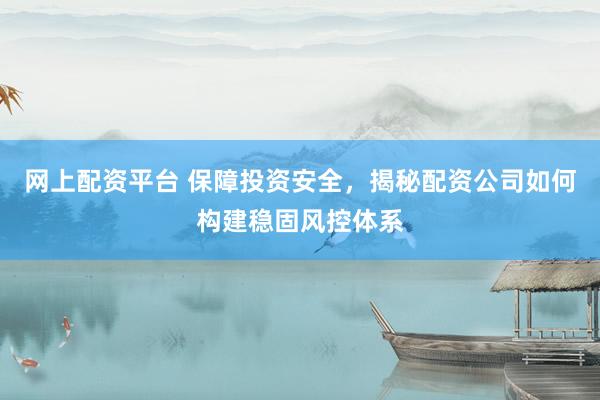 网上配资平台 保障投资安全,揭秘配资公司如何构建稳固风控体系