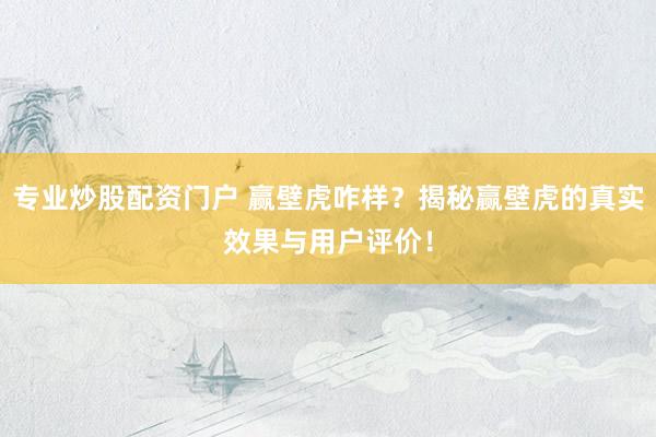 专业炒股配资门户 赢壁虎咋样?揭秘赢壁虎的真实效果与用户评价!