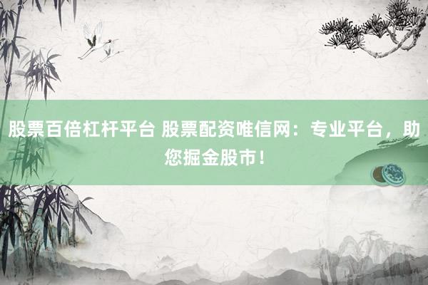 股票百倍杠杆平台 股票配资唯信网:专业平台,助您掘金股市!