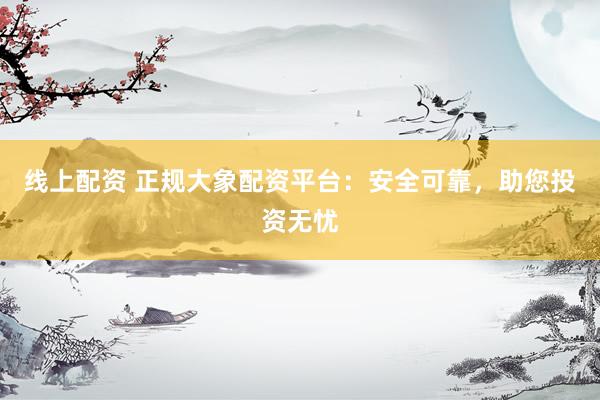 线上配资 正规大象配资平台:安全可靠,助您投资无忧