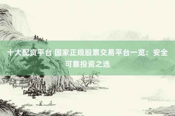 十大配资平台 国家正规股票交易平台一览：安全可靠投资之选