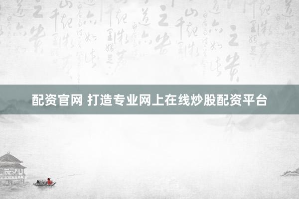 配资官网 打造专业网上在线炒股配资平台