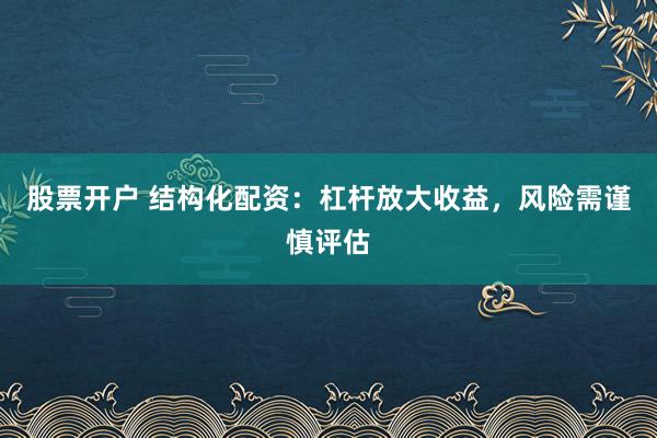 股票开户 结构化配资：杠杆放大收益，风险需谨慎评估