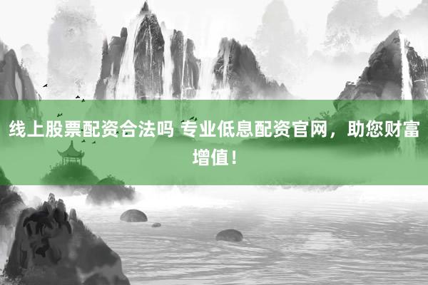线上股票配资合法吗 专业低息配资官网，助您财富增值！