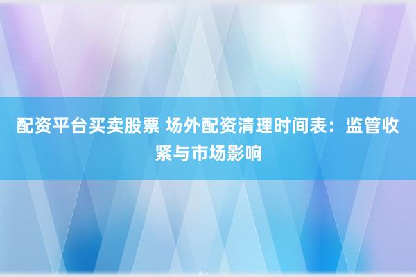 配资平台买卖股票 场外配资清理时间表：监管收紧与市场影响