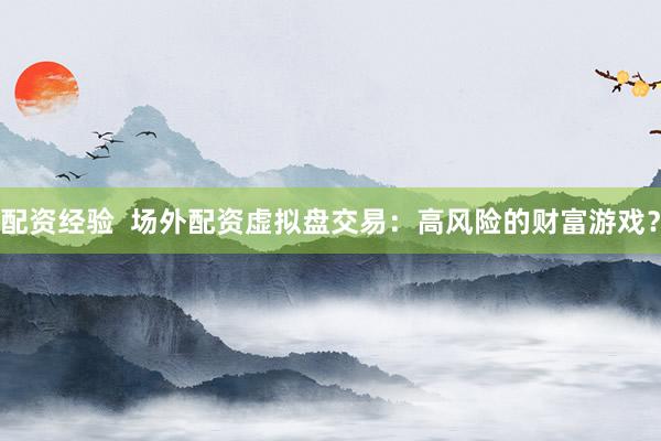 配资经验  场外配资虚拟盘交易：高风险的财富游戏？
