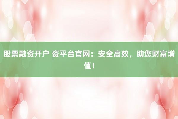 股票融资开户 资平台官网：安全高效，助您财富增值！