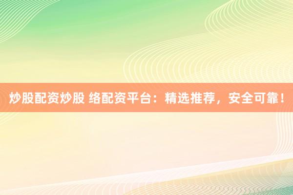炒股配资炒股 络配资平台：精选推荐，安全可靠！